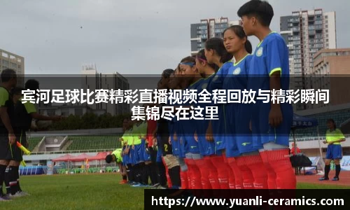 宾河足球比赛精彩直播视频全程回放与精彩瞬间集锦尽在这里