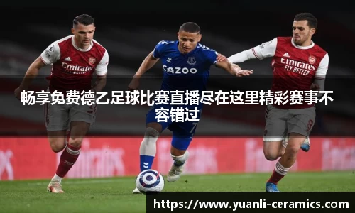 畅享免费德乙足球比赛直播尽在这里精彩赛事不容错过