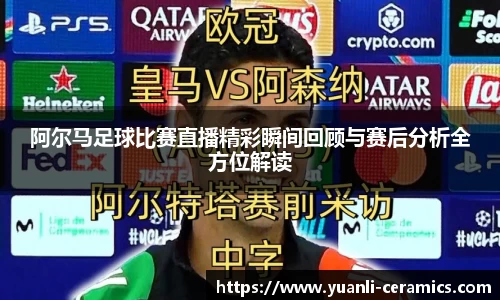 阿尔马足球比赛直播精彩瞬间回顾与赛后分析全方位解读