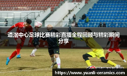 道滘中心足球比赛精彩直播全程回顾与精彩瞬间分享