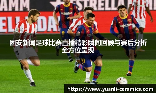 固安新闻足球比赛直播精彩瞬间回顾与赛后分析全方位呈现