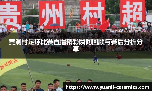 黄洞村足球比赛直播精彩瞬间回顾与赛后分析分享