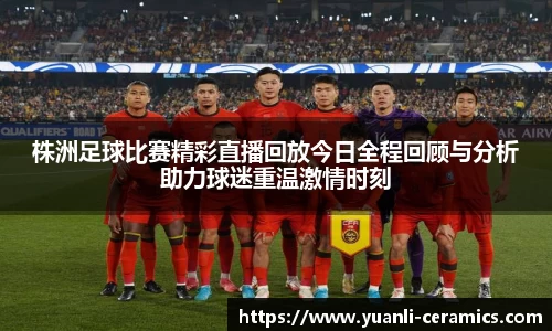 株洲足球比赛精彩直播回放今日全程回顾与分析助力球迷重温激情时刻