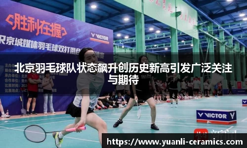 北京羽毛球队状态飙升创历史新高引发广泛关注与期待