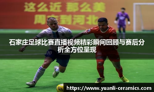 石家庄足球比赛直播视频精彩瞬间回顾与赛后分析全方位呈现