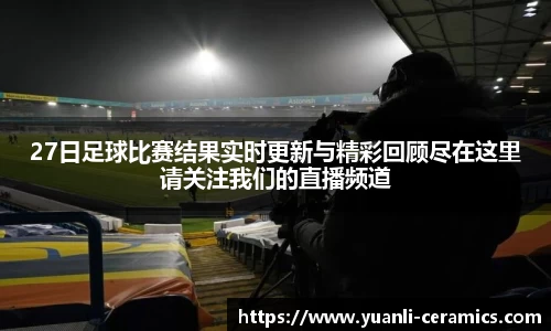 27日足球比赛结果实时更新与精彩回顾尽在这里请关注我们的直播频道