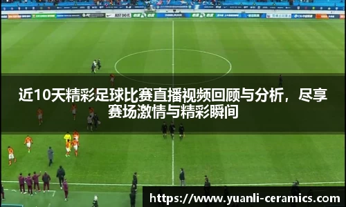 近10天精彩足球比赛直播视频回顾与分析，尽享赛场激情与精彩瞬间