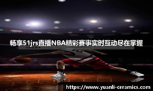 畅享51jrs直播NBA精彩赛事实时互动尽在掌握
