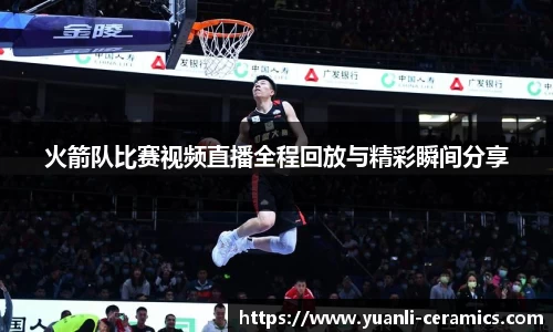 火箭队比赛视频直播全程回放与精彩瞬间分享
